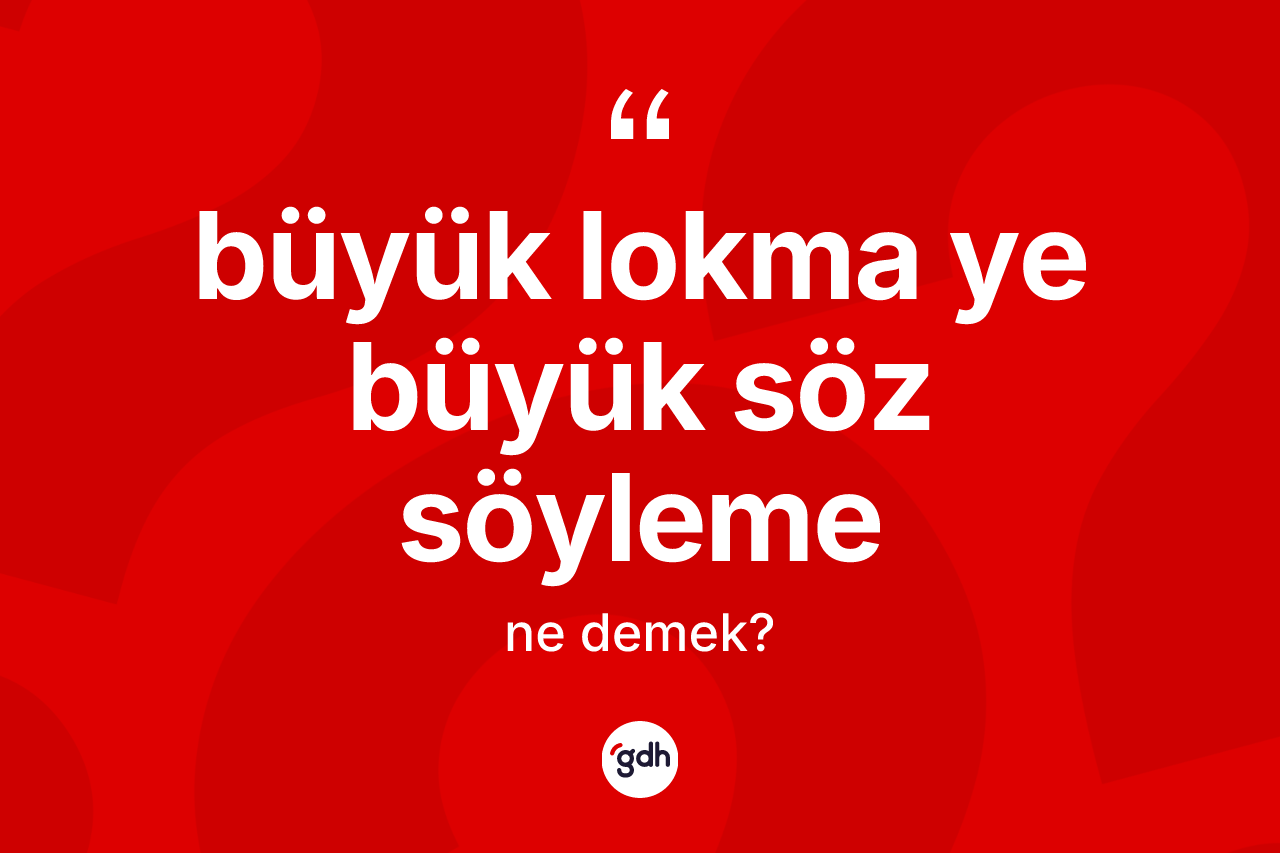 Büyük lokma ye büyük söz söyleme ifadesinin kısaca anlamı nedir?