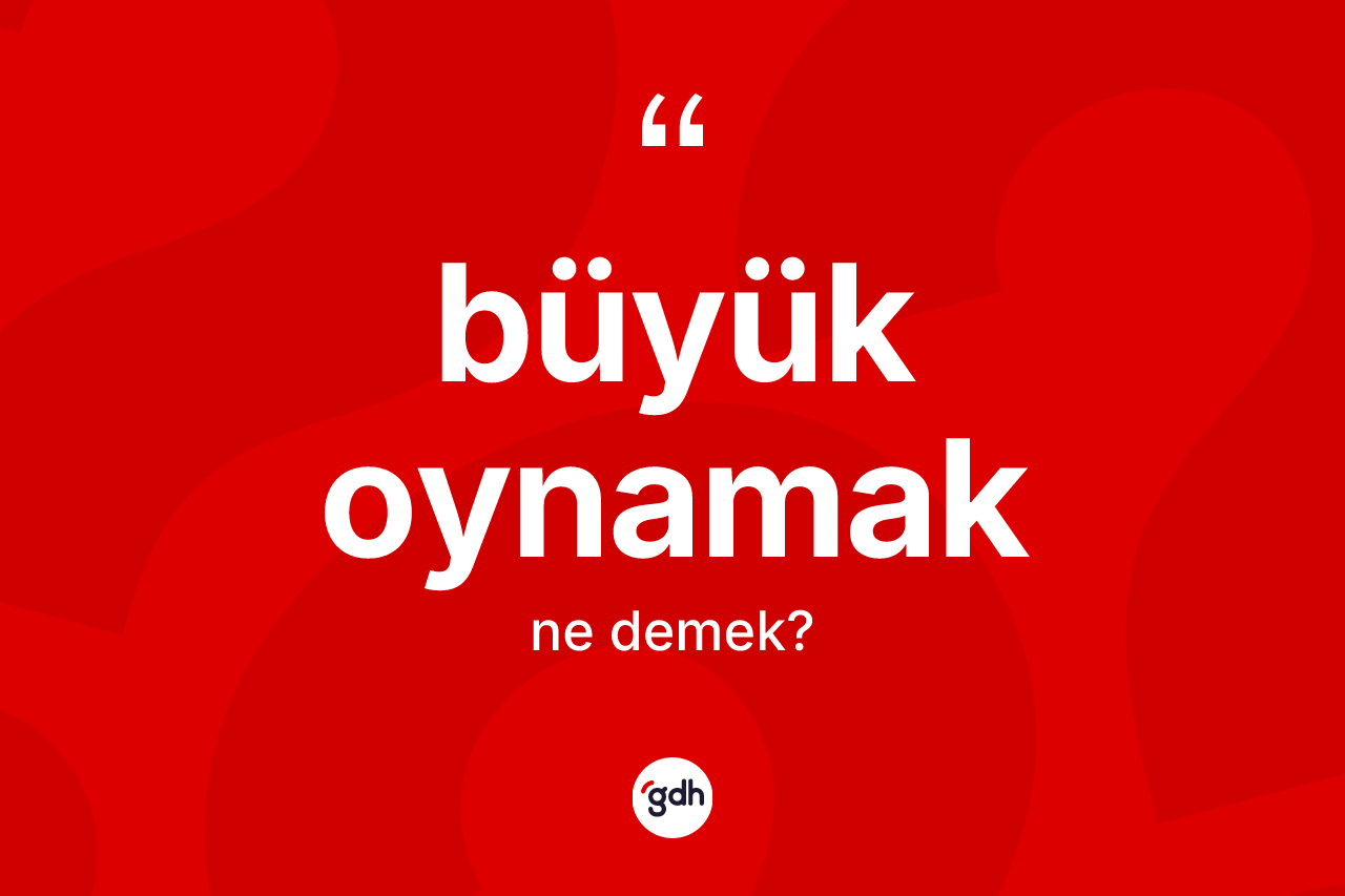 Büyük oynamak ifadesi neyi anlatır?