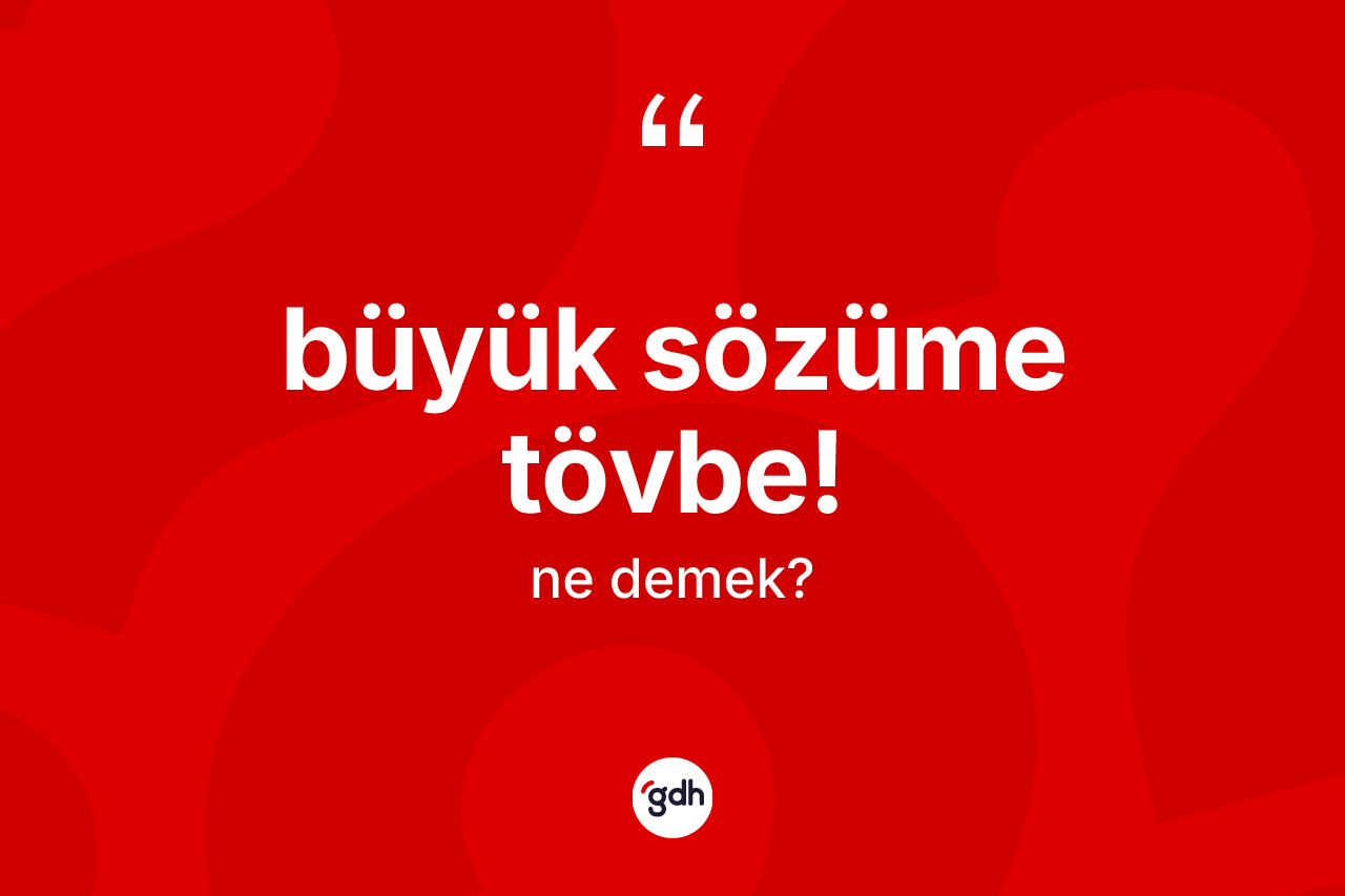 Büyük sözüme tövbe! ifadesinin sözlükteki anlamı nedir?