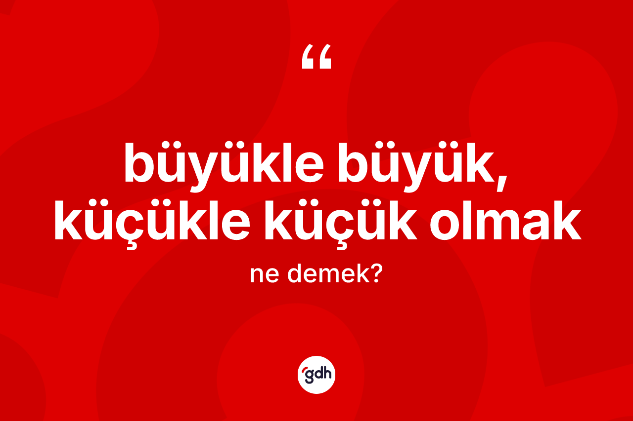Büyükle büyük, küçükle küçük olmak sözü neyi anlatır?