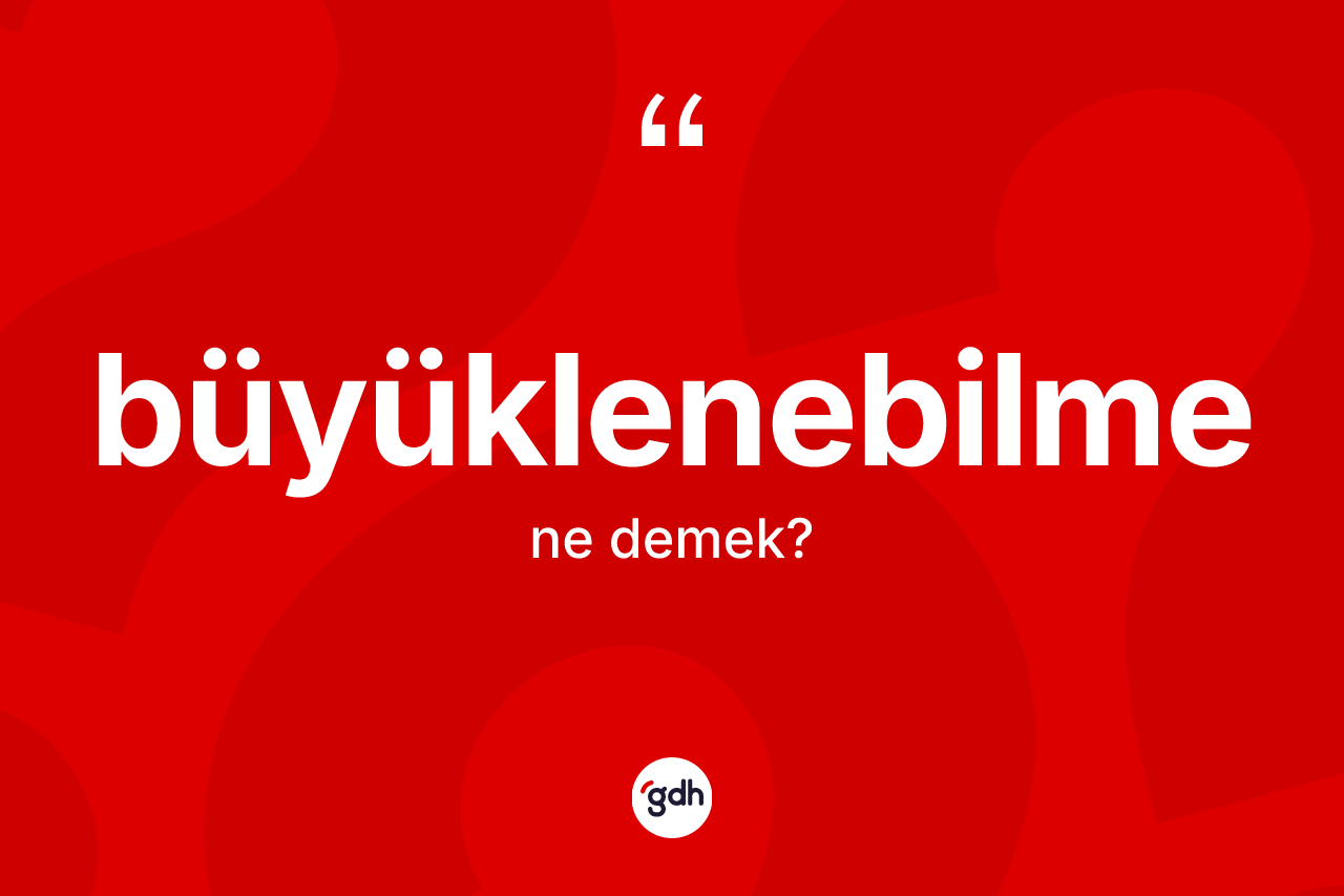 Büyüklenebilme kelimesinin anlamı nedir? Büyüklenebilmenin TDK'ya göre anlamı nedir?