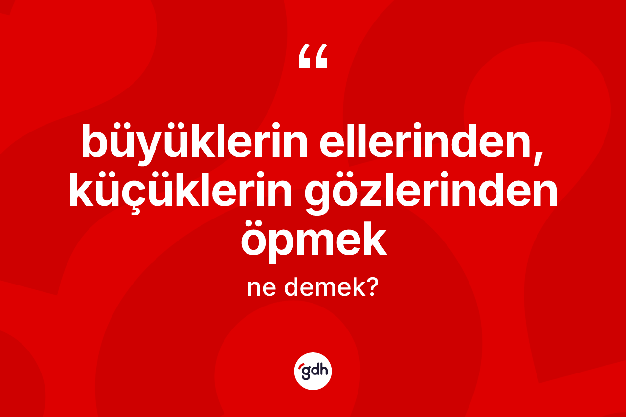 Büyüklerin ellerinden, küçüklerin gözlerinden öpmek sözü ne demektir?
