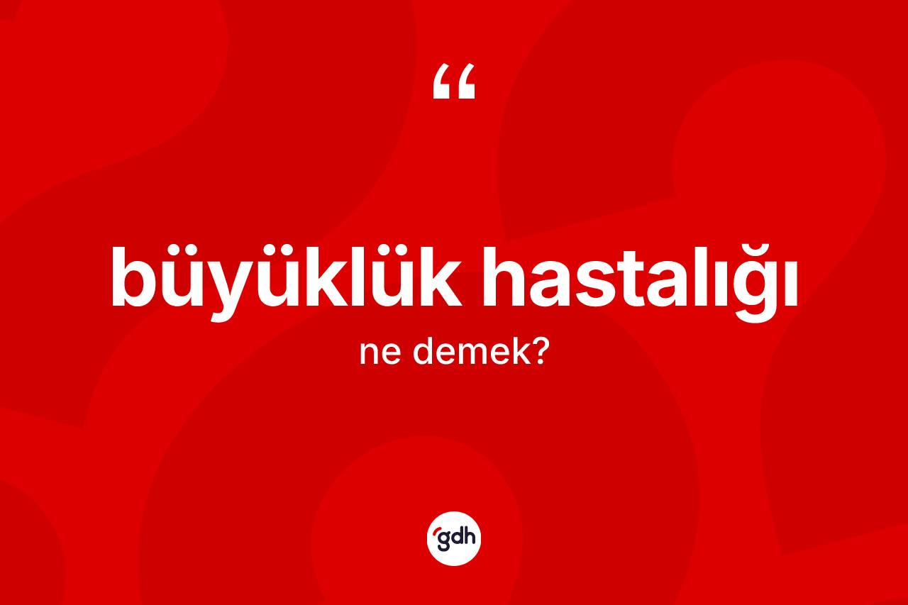 Büyüklük hastalığı ne anlama gelir?
