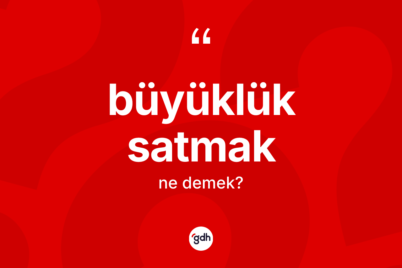 Büyüklük satmak ifadesinin tanımı nedir?