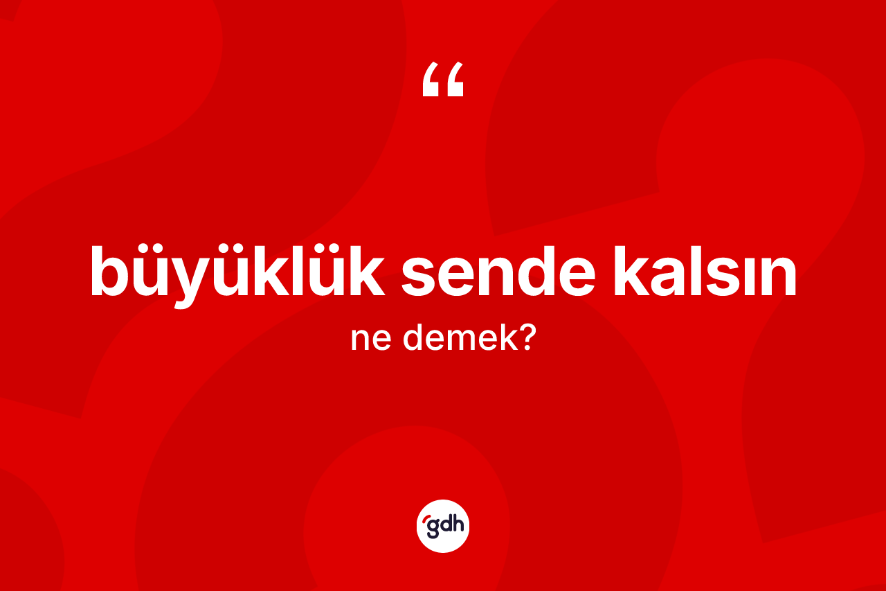 Büyüklük sende kalsın ifadesinin sözlükteki anlamı nedir?