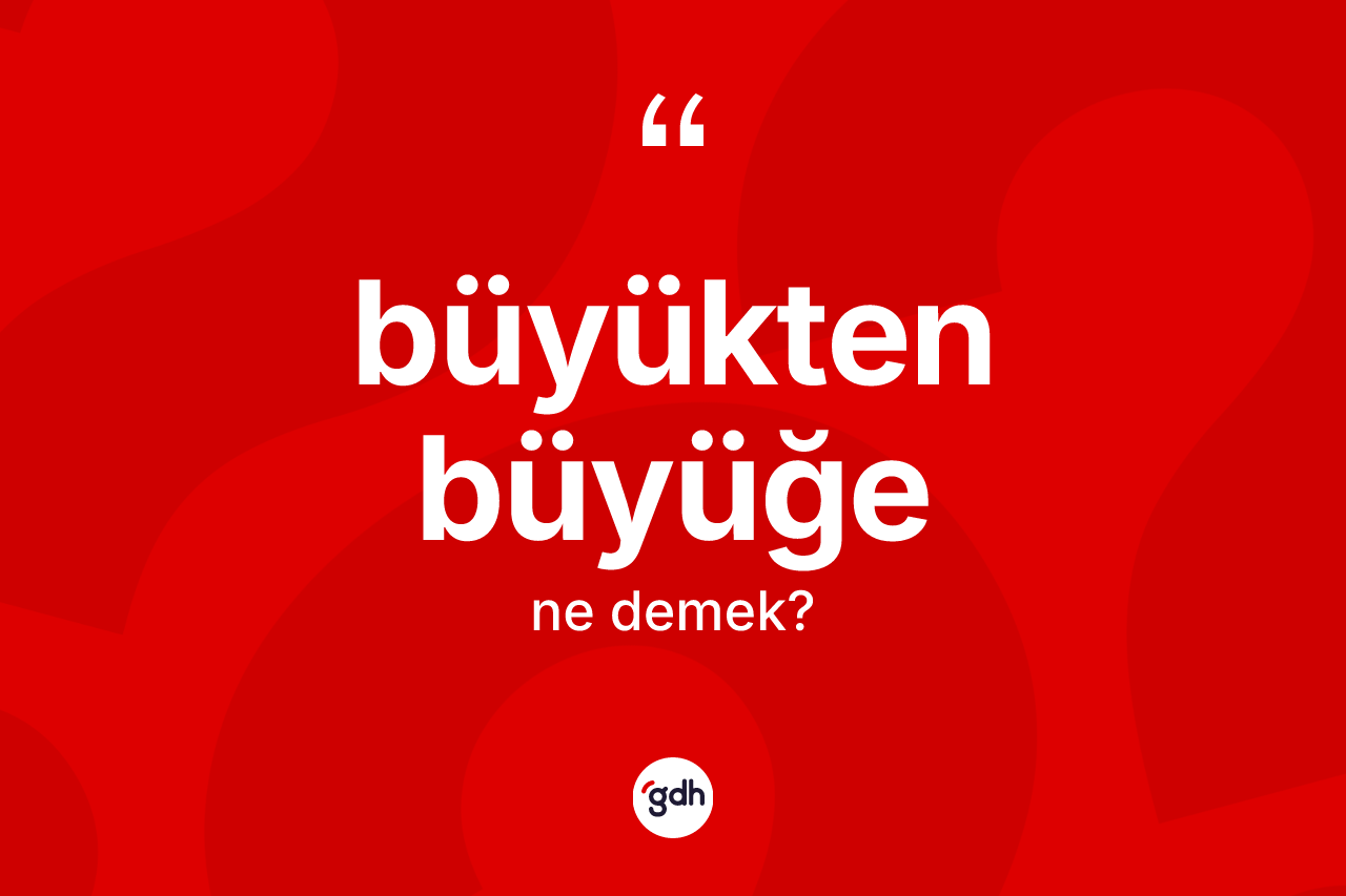 Büyükten büyüğe ne demek?