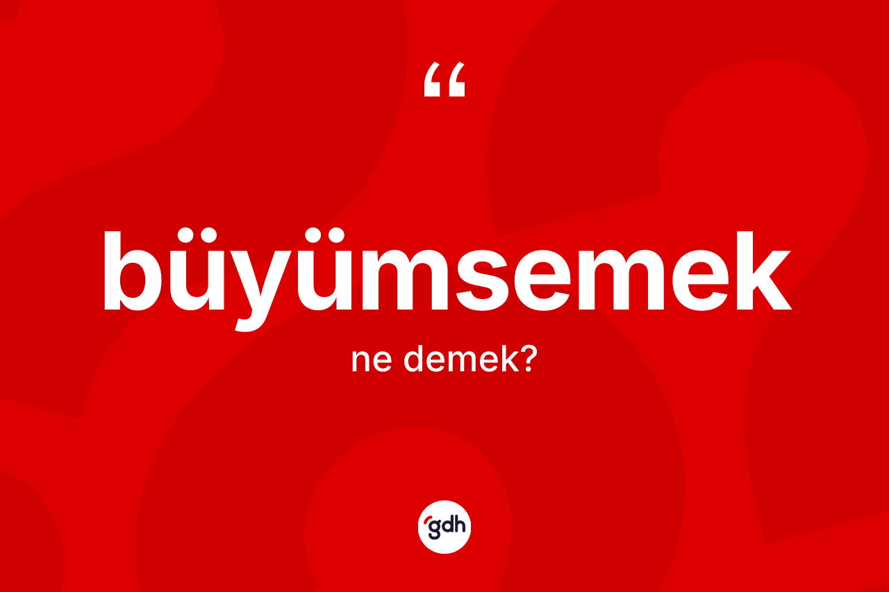 Büyümsemek ne demek?