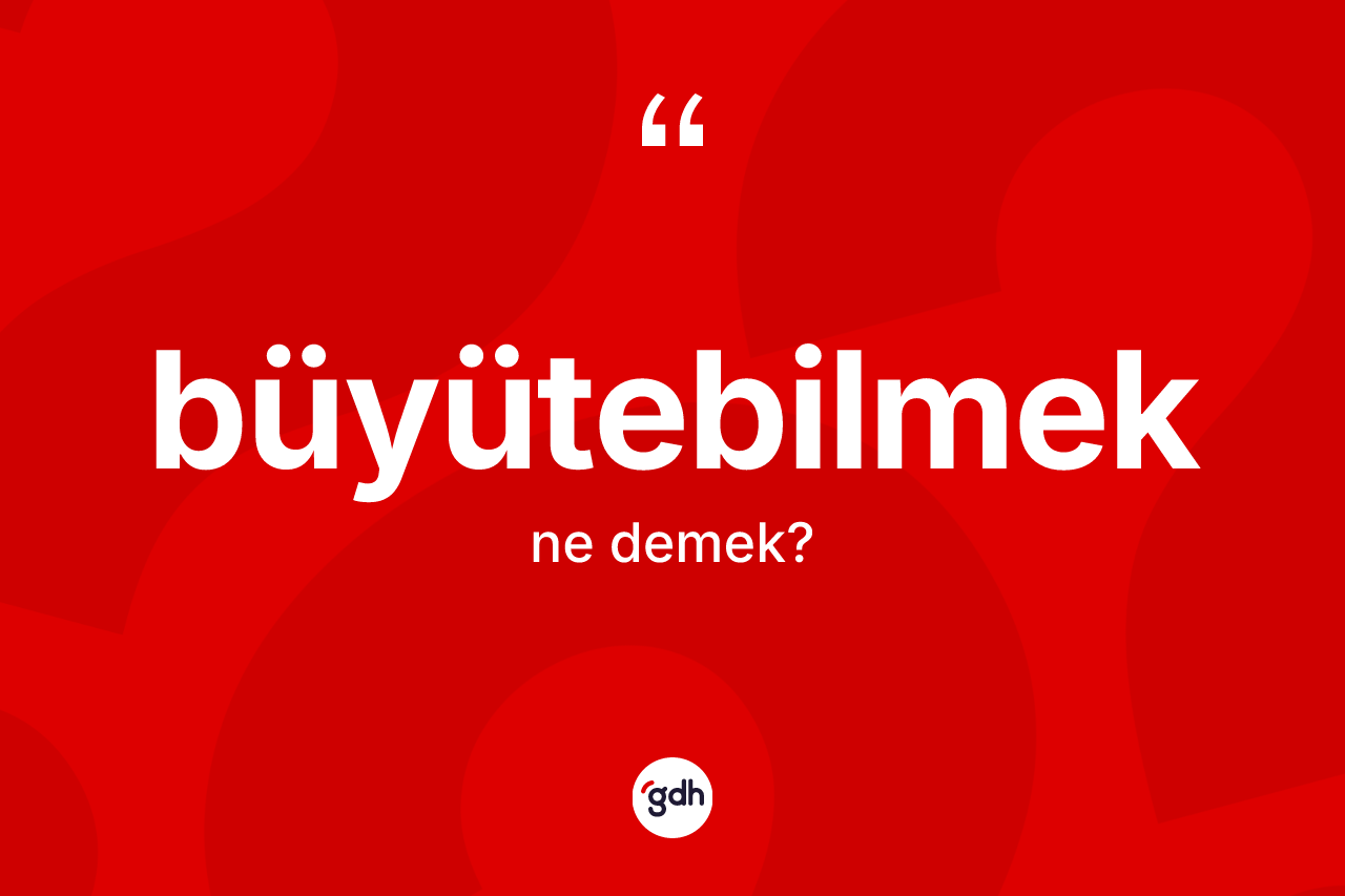 Büyütebilmek ne demek?