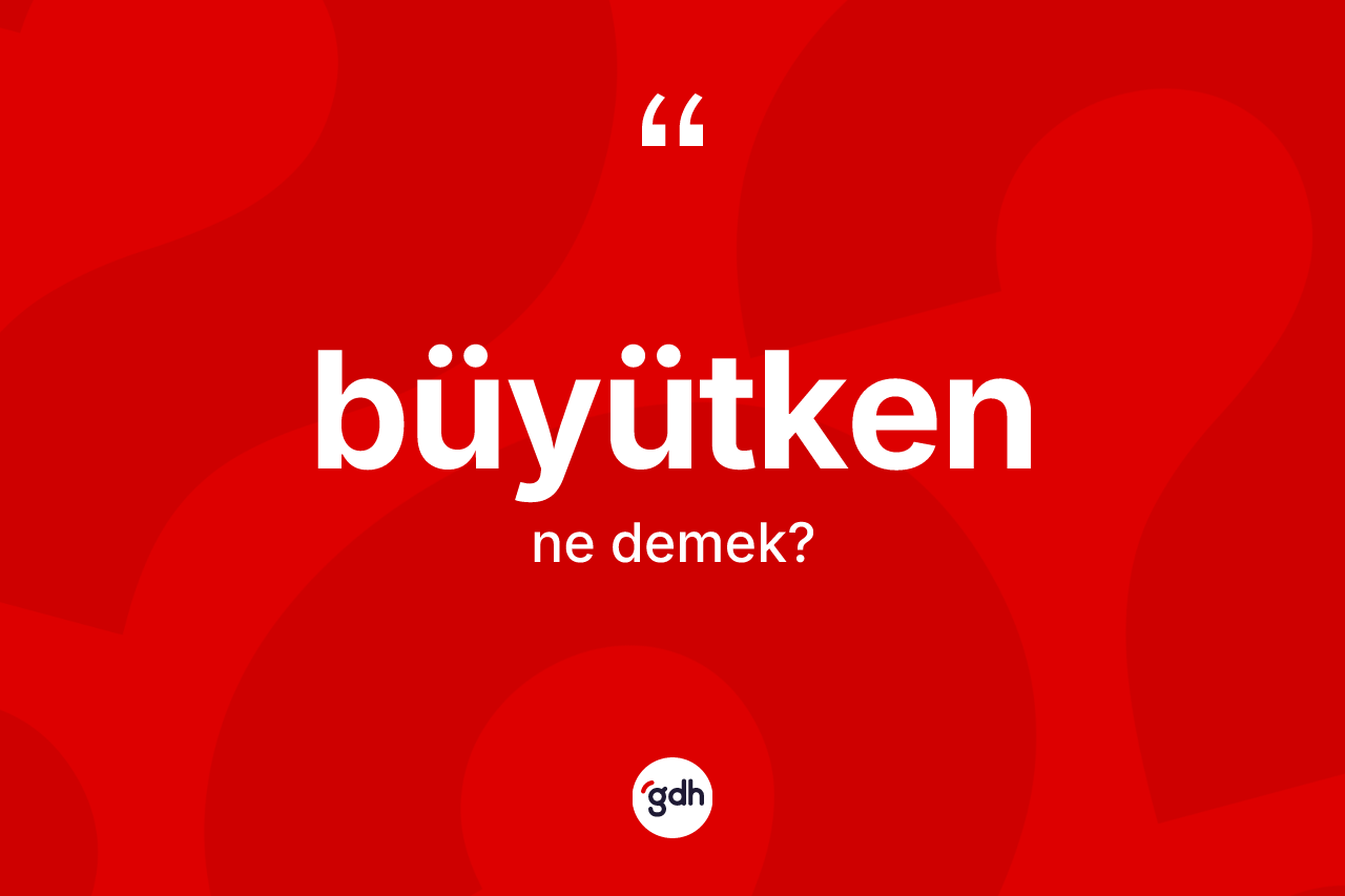 Büyütken kelimesi ne anlama gelir?