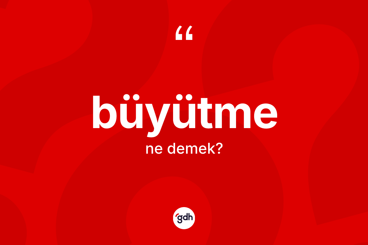 Büyütme kelimesinin anlamı nedir?