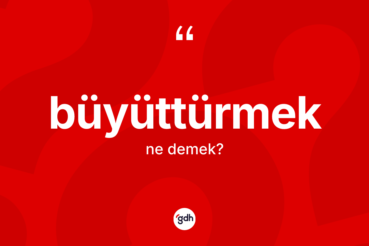 Büyüttürmek kelimesi nedir?