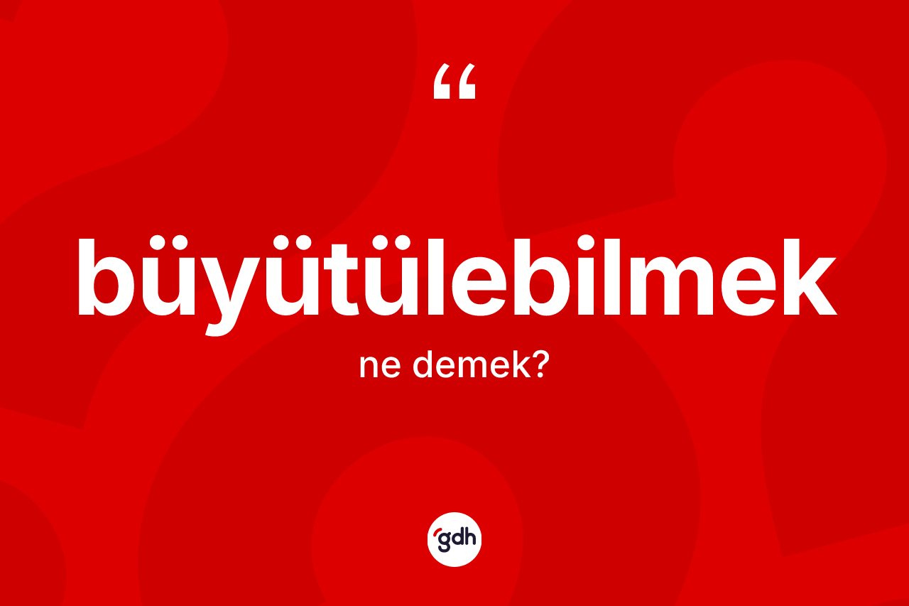 Büyütülebilmek ne demek?