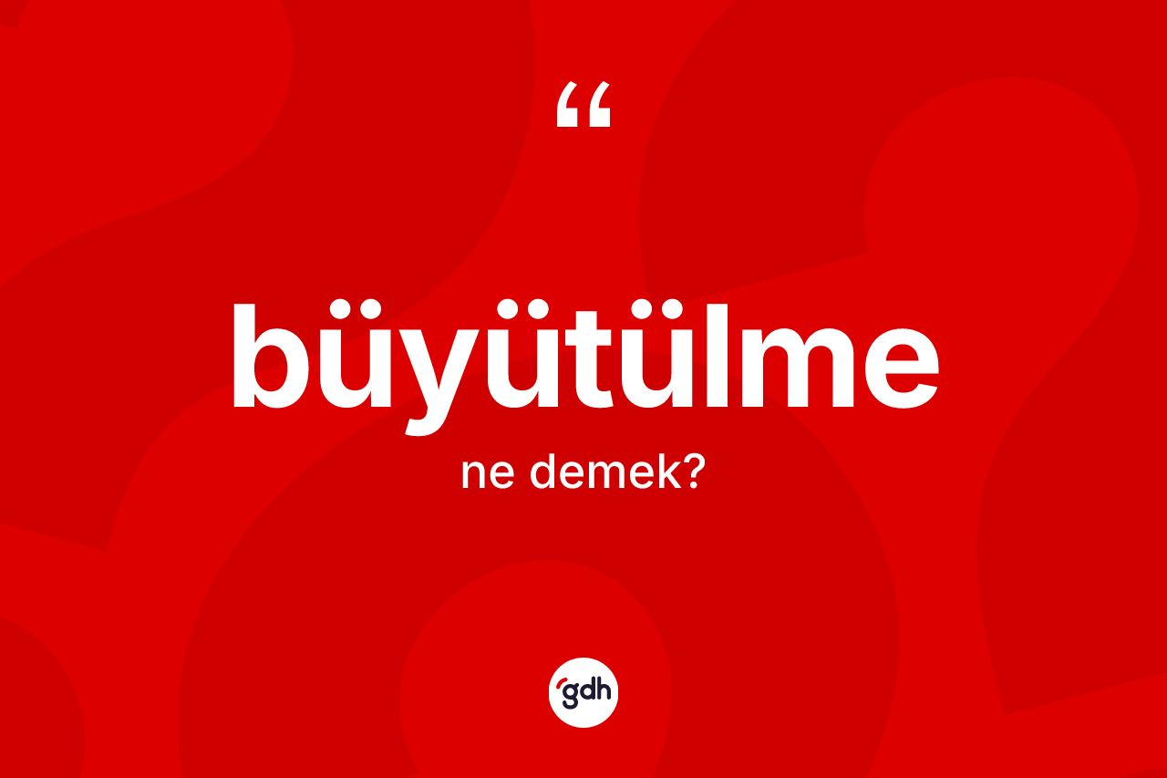 Büyütülme kelimesinin sözlükteki tanımı nedir?