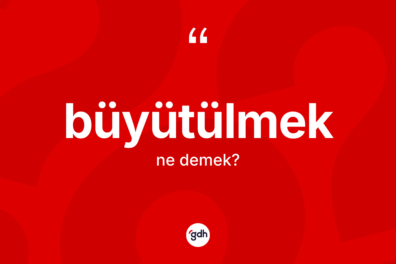 Büyütülmek kelimesinin tanımı nedir?