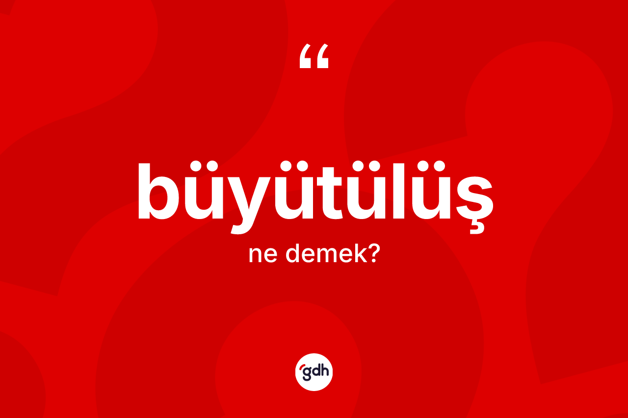 Büyütülüş kelimesi ne anlama gelir?