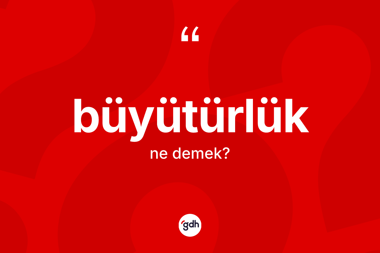 Büyütürlük kelimesi ne anlama gelir? Büyütürlük kelimesinin özellikleri nelerdir?