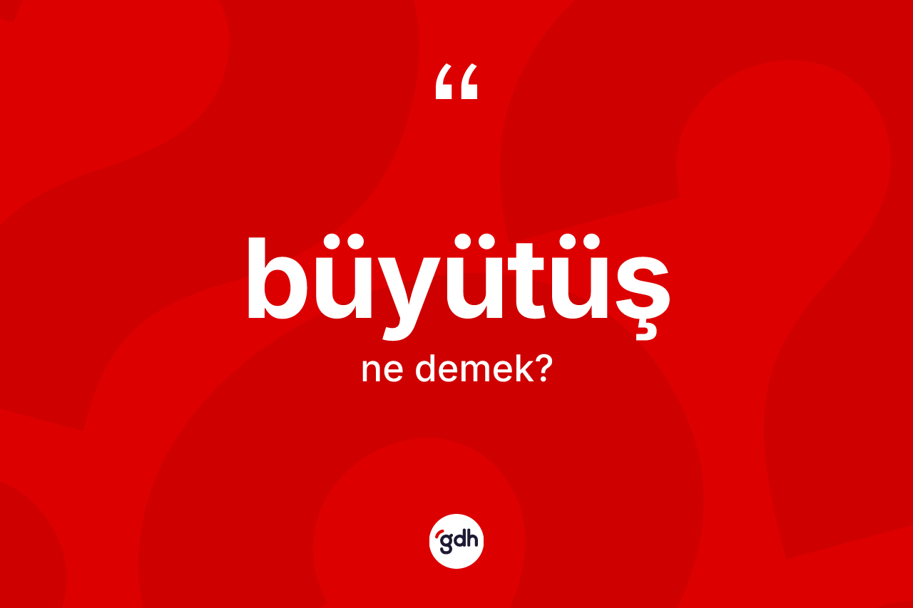 Büyütüş kelimesi ne anlama gelir? Büyütüşün TDK'ya göre anlamı nedir?