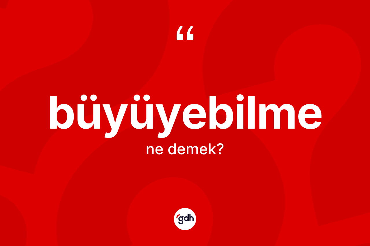 Büyüyebilme kelimesinin anlamı nedir? Büyüyebilmenin sözlükteki anlamı nedir?