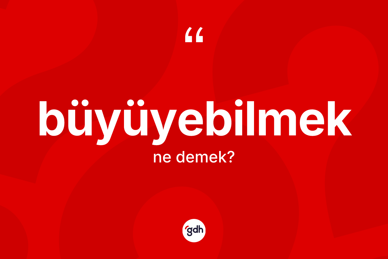 Büyüyebilmek kelimesinin anlamı nedir?