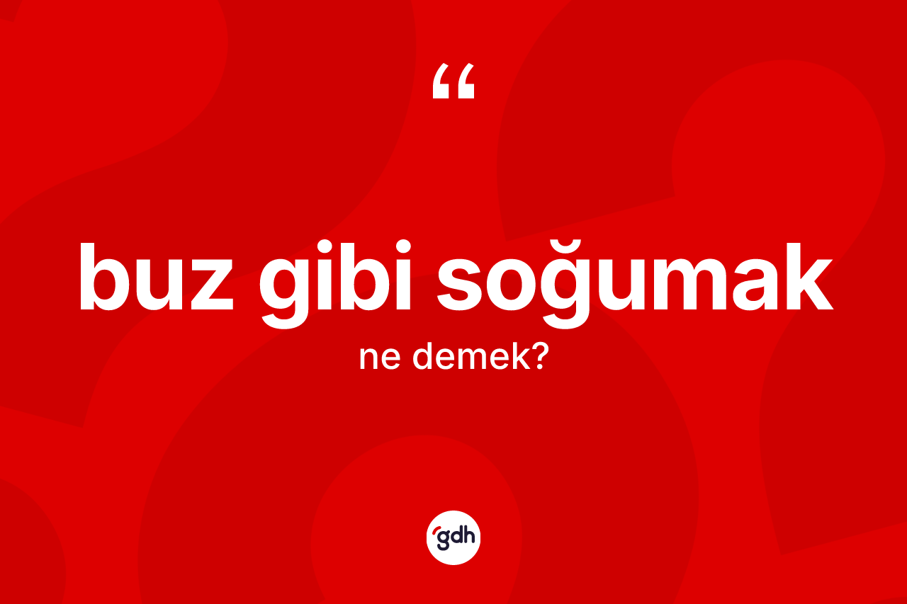 Buz gibi soğumak ne demek?
