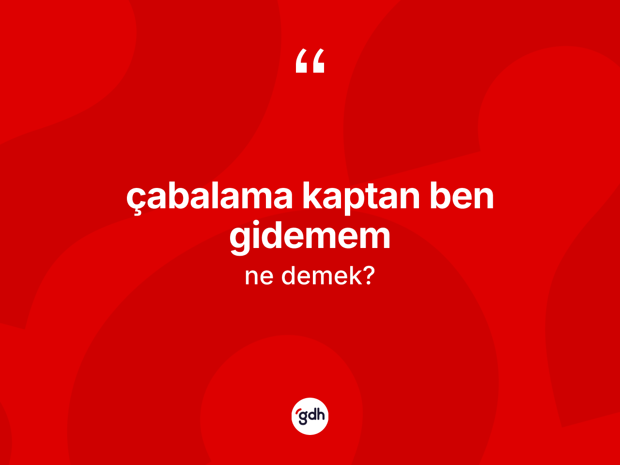 Çabalama kaptan ben gidemem ifadesinin sözlükteki anlamı nedir? Çabalama kaptan ben gidemem ifadesi hangi durumlarda kullanılır?