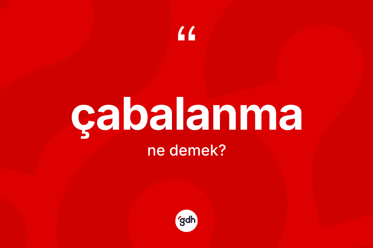 Çabalanma ne anlama gelir? Çabalanma kelimesinin TDK'ya göre açıklaması nedir?