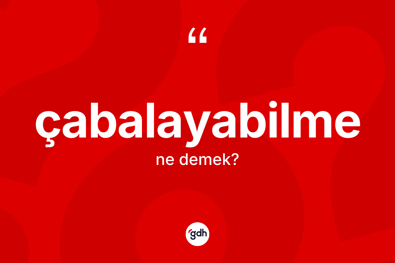 Çabalayabilme ne demek? Çabalayabilmenin sözlükteki anlamı nedir?