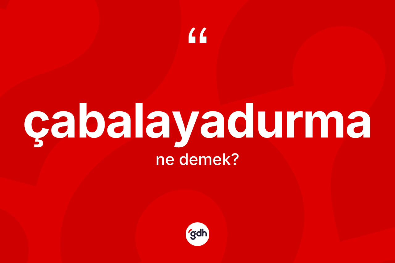 Çabalayadurma kelimesi ne demek?