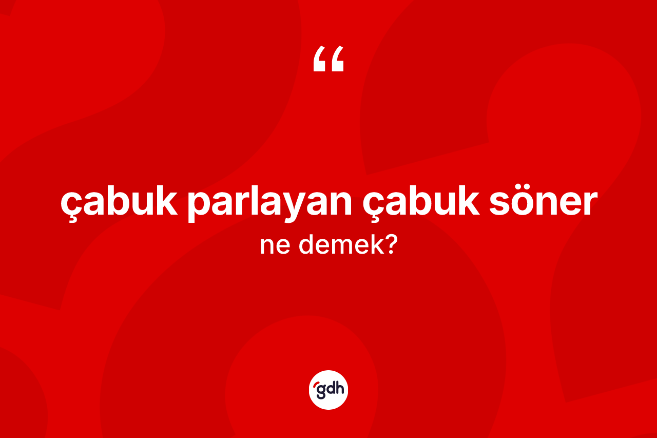 Çabuk parlayan çabuk söner ne anlama gelir? Çabuk parlayan çabuk söner sözü hangi durumlarda kullanılır?