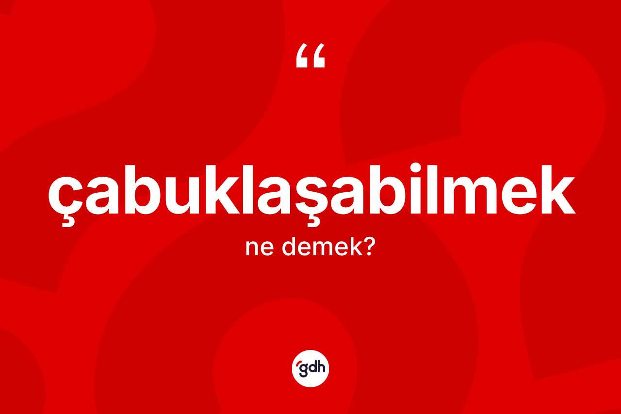 Çabuklaşabilmek kelimesinin tanımı nedir? Çabuklaşabilmek kelimesinin özellikleri nelerdir?