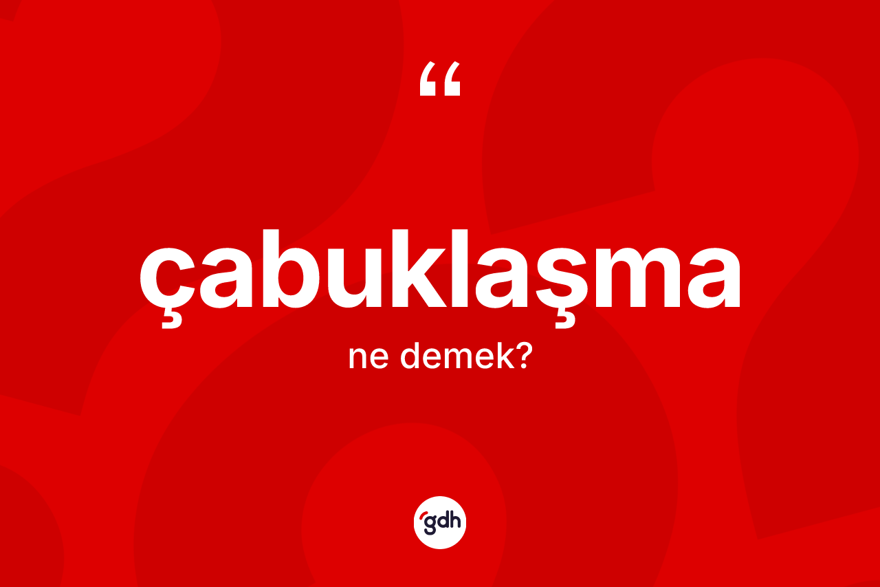 Çabuklaşma kelimesi ne demek?