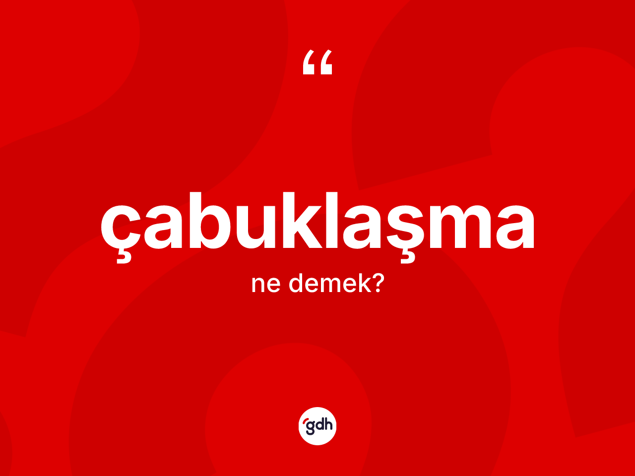 Çabuklaşma kelimesi ne demek? Çabuklaşmanın TDK'ya göre anlamı nedir?