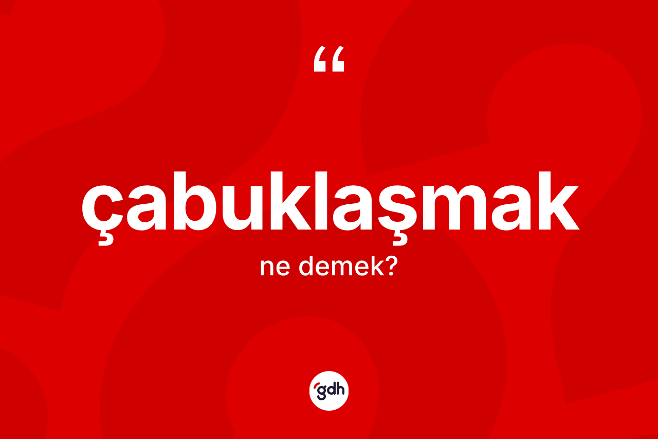 Çabuklaşmak kelimesi nedir? Çabuklaşmak kelimesinin TDK'ya göre açıklaması nedir?