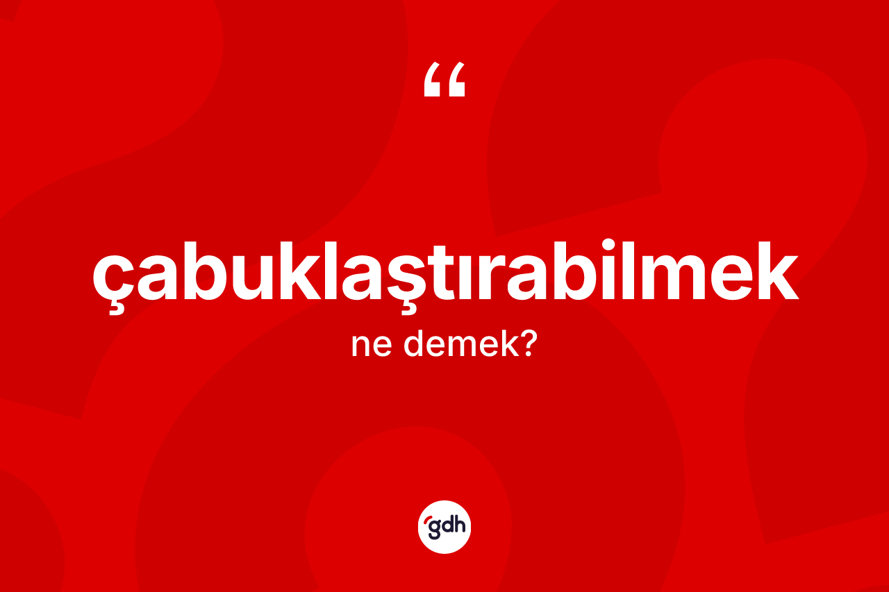 Çabuklaştırabilmek nedir?