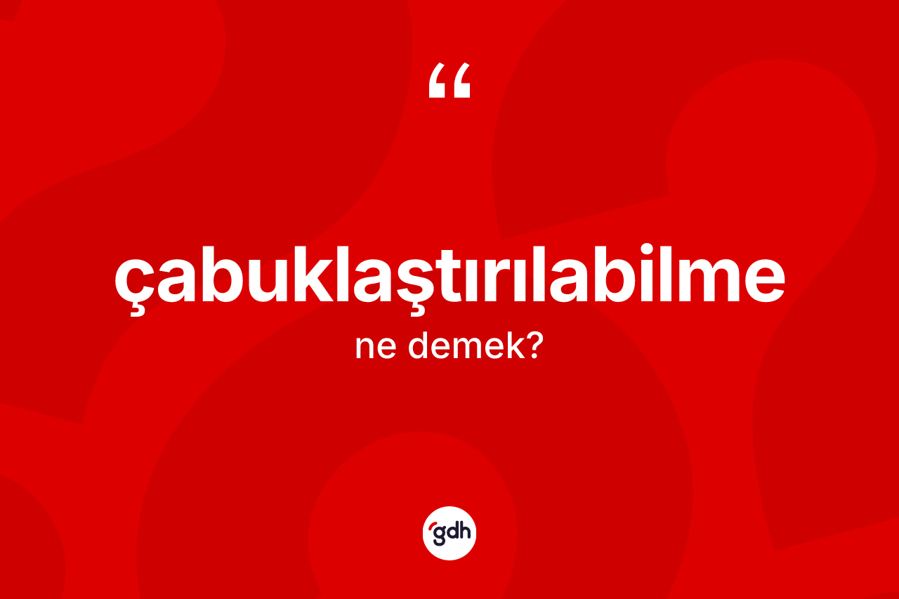 Çabuklaştırılabilme kelimesinin anlamı nedir? Çabuklaştırılabilmenin TDK'ya göre anlamı nedir?