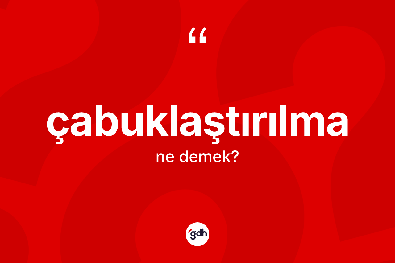 Çabuklaştırılma kelimesi ne demek?
