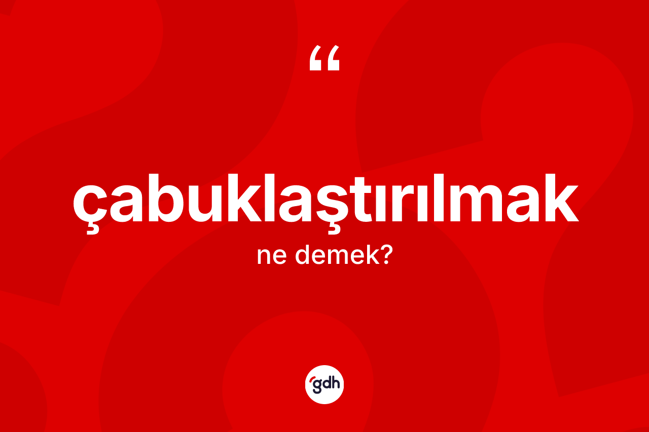 Çabuklaştırılmak kelimesinin anlamı nedir? Çabuklaştırılmak kelimesinin TDK'ya göre açıklaması nedir?