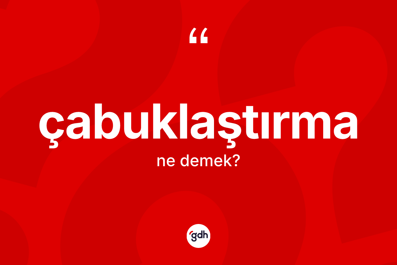 Çabuklaştırma kelimesinin sözlükteki tanımı nedir? Çabuklaştırmanın halk arasındaki kullanımı nasıldır?