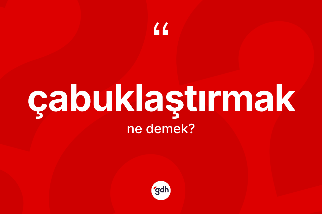 Çabuklaştırmak ne demek? Çabuklaştırmağın kısaca tanımı nedir?