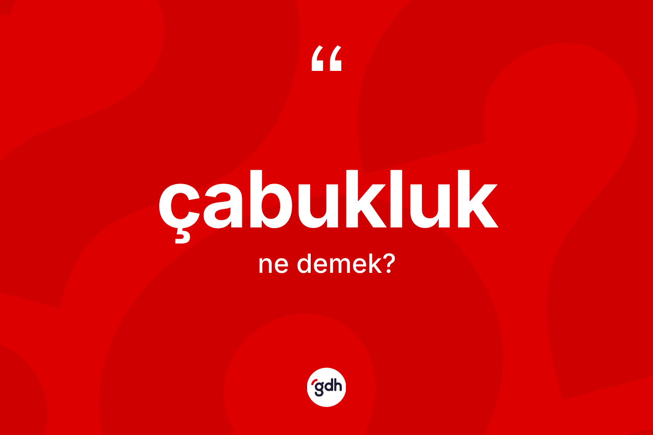 Çabukluk nedir? Çabukluk kelimesinin TDK'ya göre açıklaması nedir?