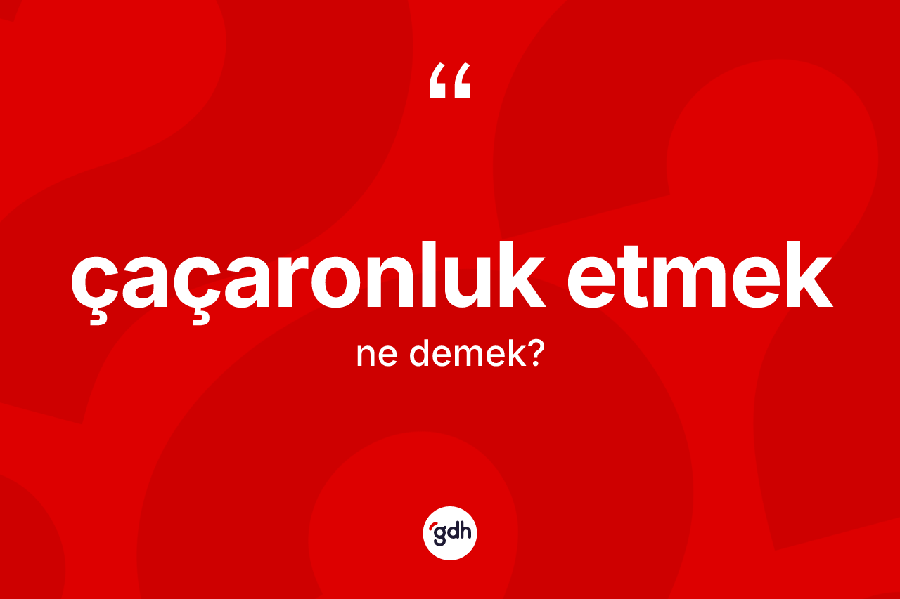 Çaçaronluk etmek ifadesinin sözlükteki anlamı nedir? Çaçaronluk etmek ifadesi nerede kullanılır?