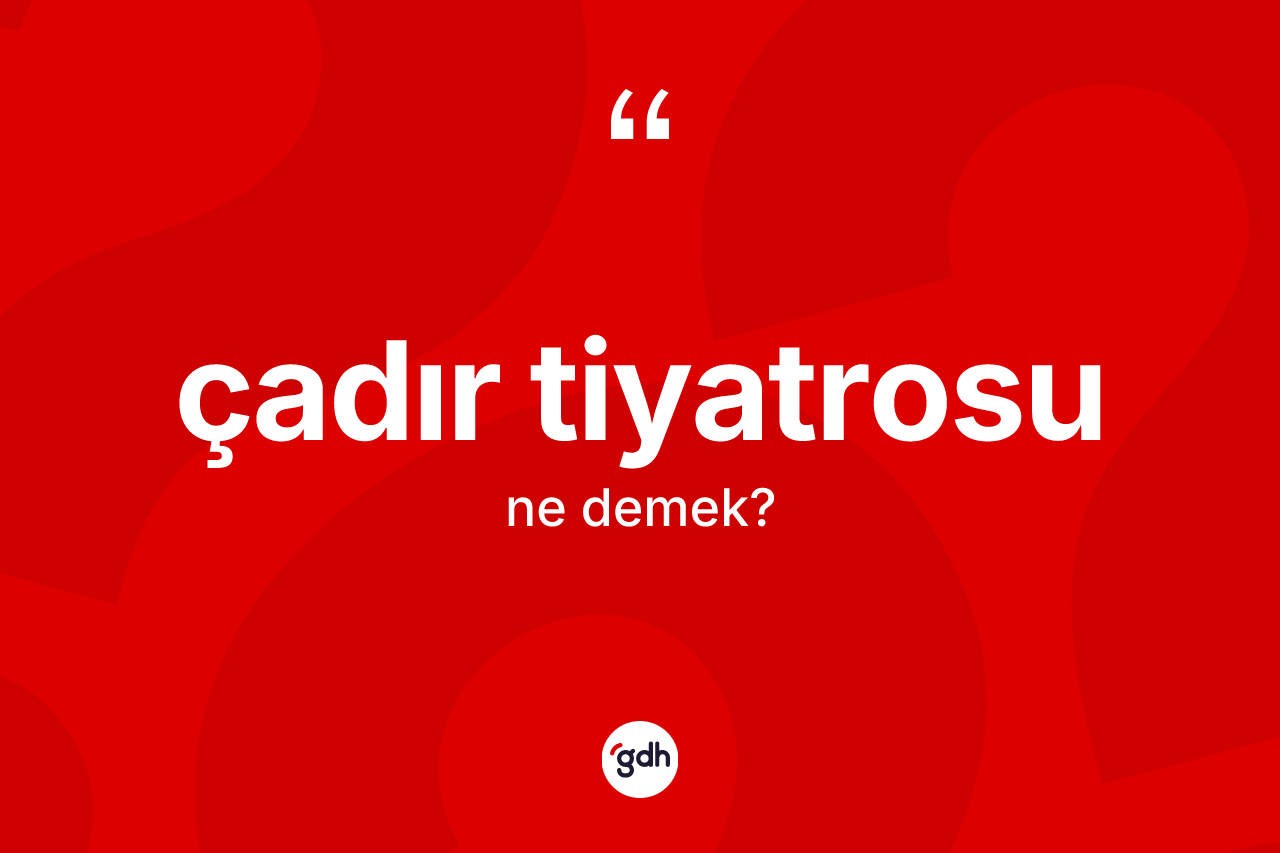 Çadır tiyatrosu nedir? Çadır tiyatrosunun TDK'ya göre anlamı nedir?