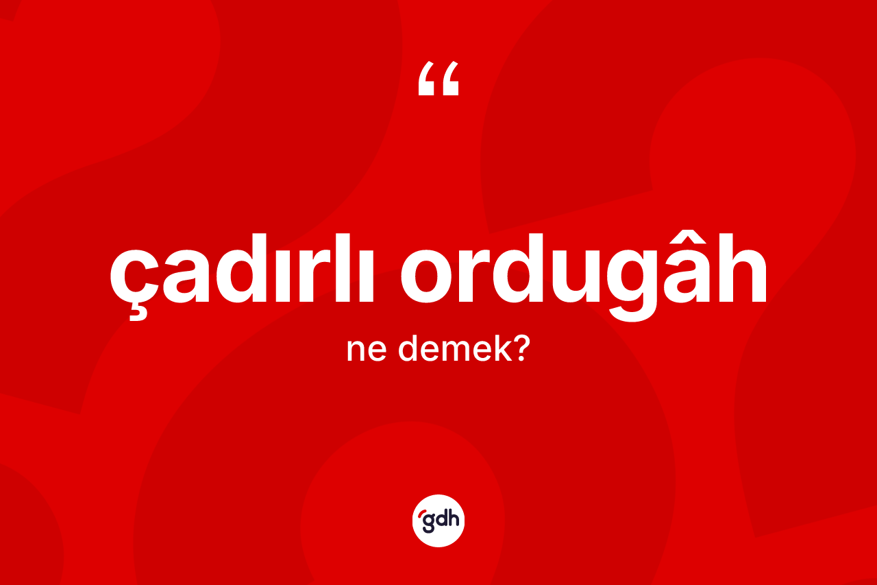 Çadırlı ordugâh ne anlama gelir? Çadırlı ordugâh kelimesinin özellikleri nelerdir?
