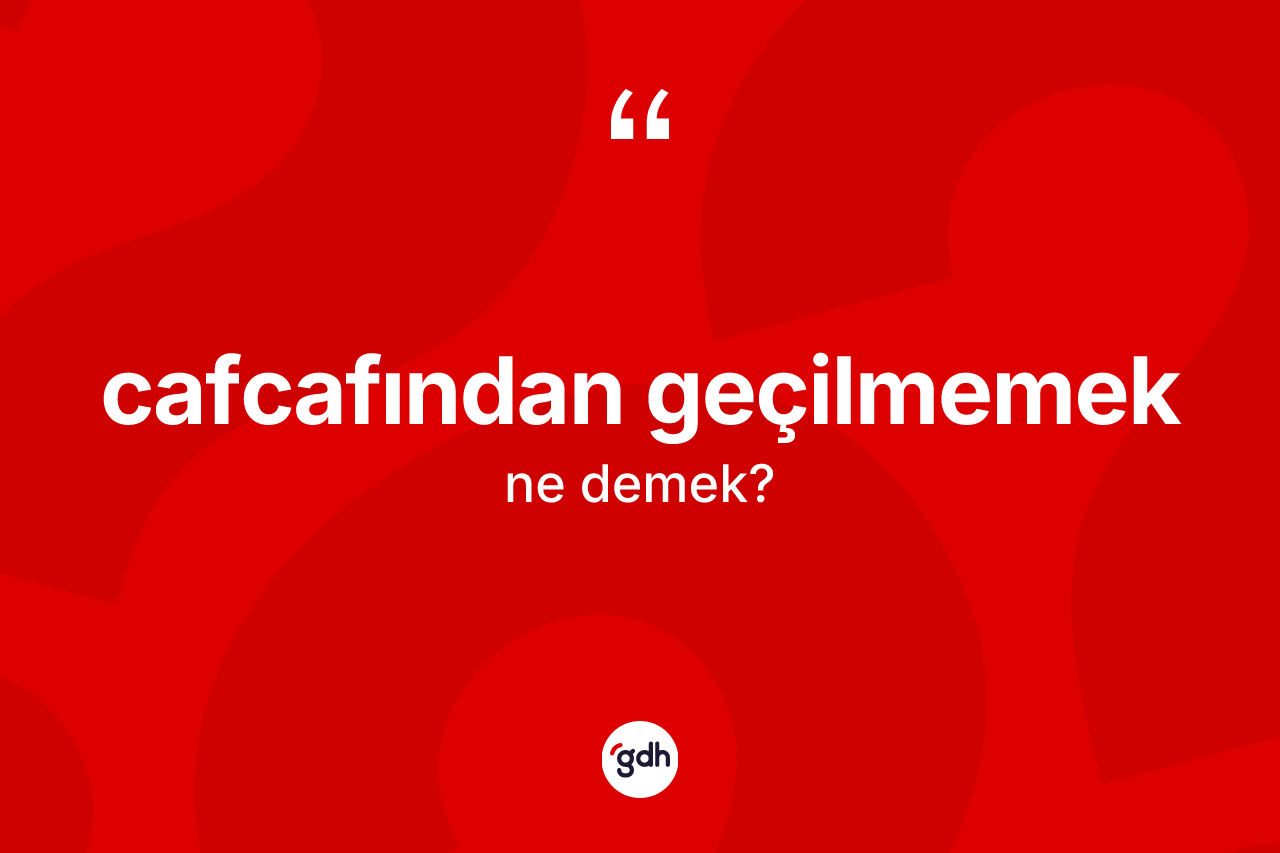 Cafcafından geçilmemek sözü ne anlama gelir?