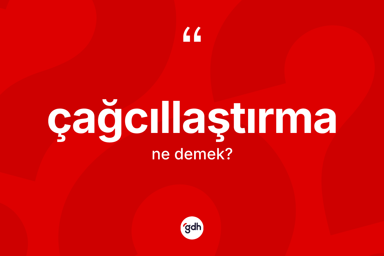 Çağcıllaştırma kelimesinin tanımı nedir? Çağcıllaştırmanın sözlükteki anlamı nedir?