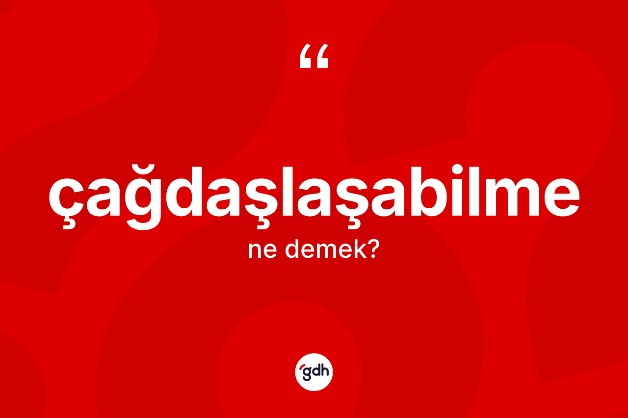 Çağdaşlaşabilme nedir? Çağdaşlaşabilmenin TDK'ya göre anlamı nedir?