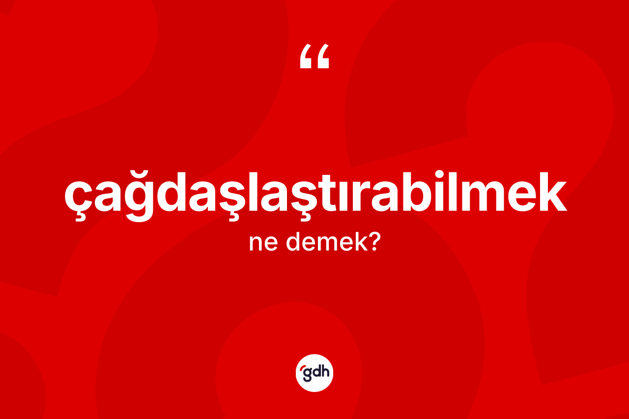 Çağdaşlaştırabilmek kelimesinin sözlükteki tanımı nedir? Çağdaşlaştırabilmeğin sözlükteki anlamı nedir?