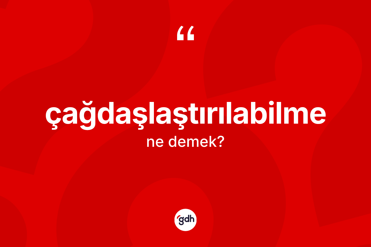Çağdaşlaştırılabilme kelimesinin anlamı nedir?
