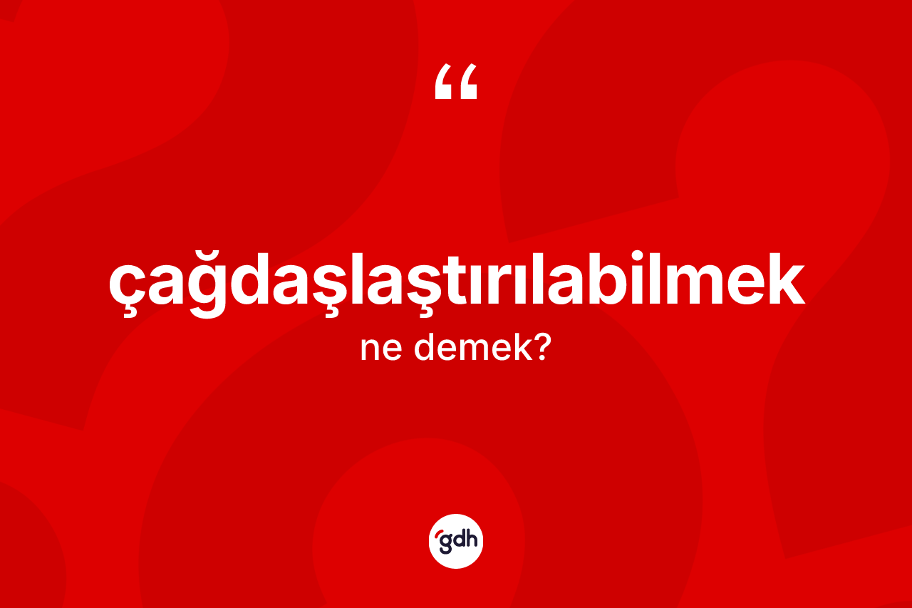 Çağdaşlaştırılabilmek kelimesi nedir? Çağdaşlaştırılabilmeğin kısaca tanımı nedir?