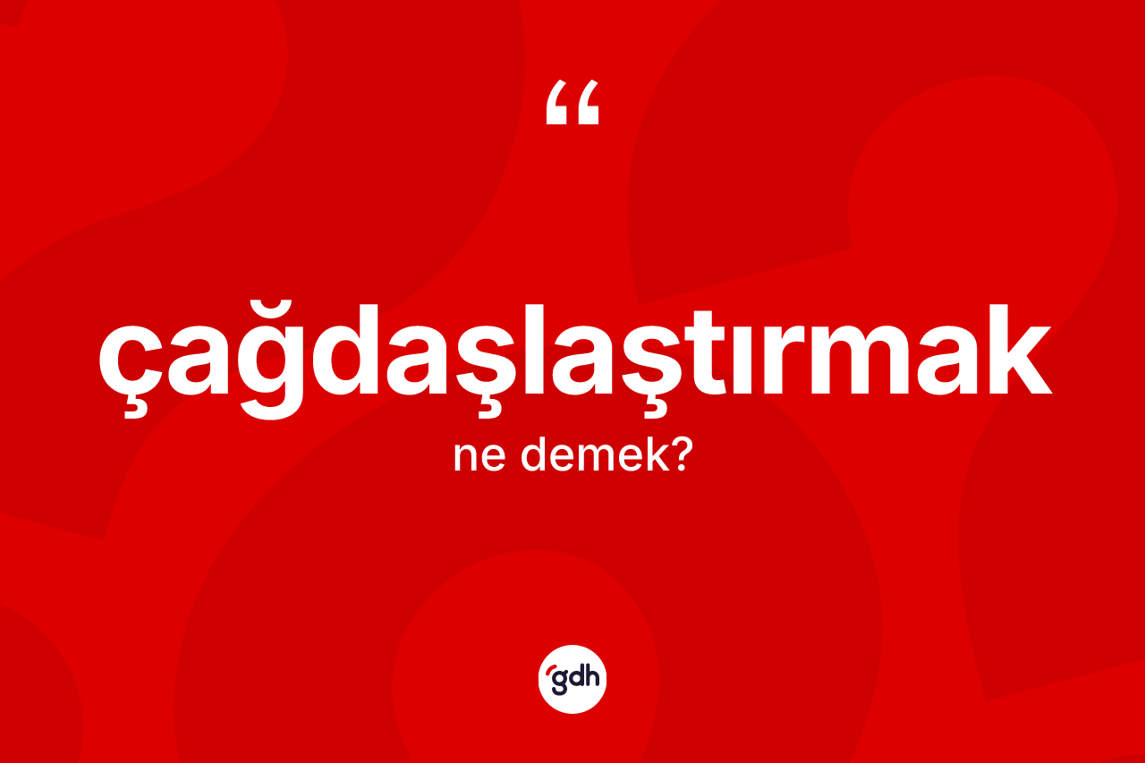 Çağdaşlaştırmak nedir? Çağdaşlaştırmak kelimesinin TDK anlamı nedir?